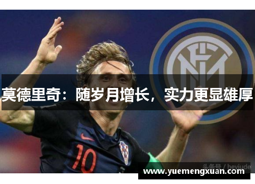 莫德里奇：随岁月增长，实力更显雄厚